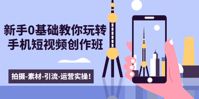 新手0基础教你玩转手机短视频创作班:拍摄-素材-引流-运营实操!-第一资源库