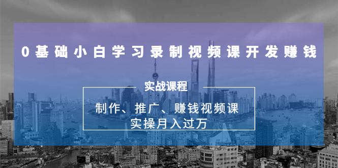 0基础小白学习录制视频课开发赚钱:制作、推广、赚钱视频课 实操月入过万-第一资源库