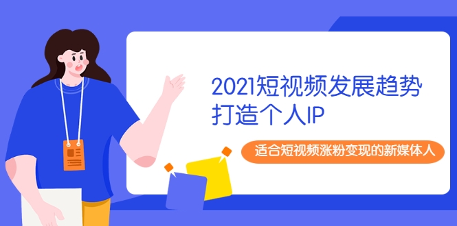 2021短视频发展趋势+打造个人IP,适合短视频涨粉变现的新媒体人-第一资源库