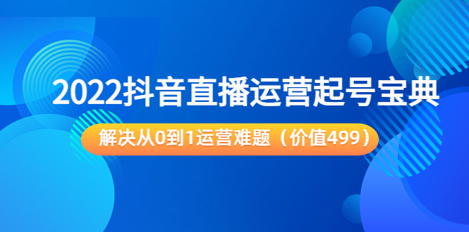 2022抖音直播运营起号宝典:解决从0到1运营难题(价值499元)-第一资源库