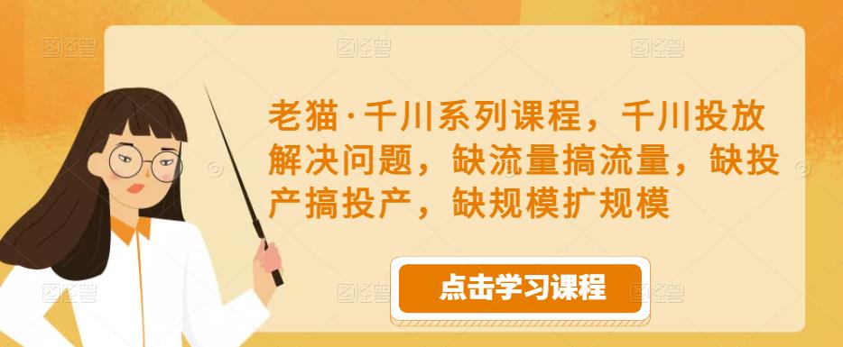 老猫·千川系列课程,千川投放解决问题,缺流量搞流量,缺投产搞投产,缺规模扩规模-第一资源库