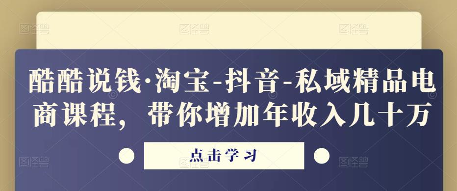 酷酷说钱·淘宝-抖音-私域精品电商课程,带你增加年收入几十万-第一资源库