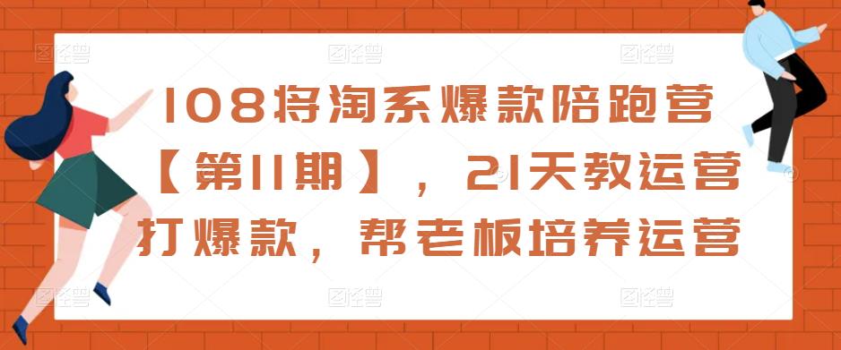 108将淘系爆款陪跑营【第11期】,21天教运营打爆款,帮老板培养运营-第一资源库