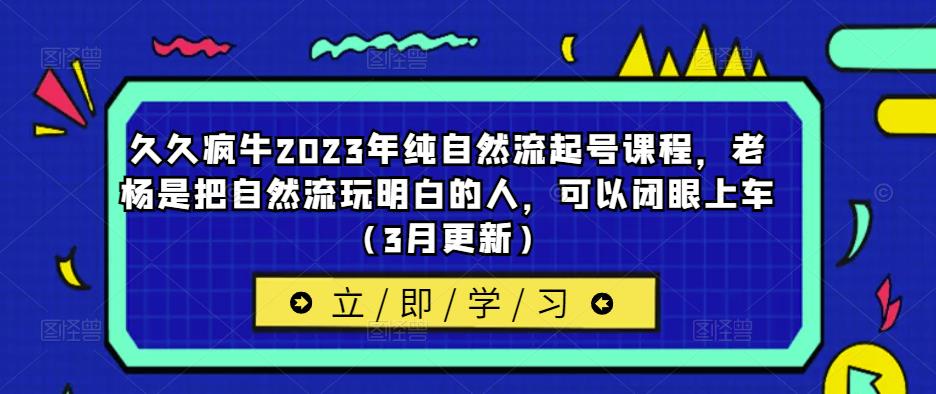 久久疯牛2023年纯自然流起号课程,老杨是把自然流玩明白的人,可以闭眼上车(3月更新)-第一资源库