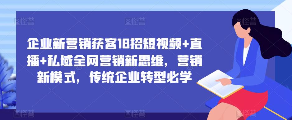 企业新营销获客18招短视频+直播+私域全网营销新思维,营销新模式,传统企业转型必学-第一资源库