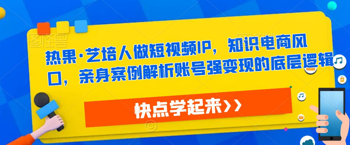 热果·艺培人做短视频IP,知识电商风口,亲身案例解析账号强变现的底层逻辑-第一资源库