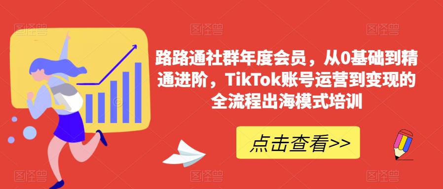 路路通社群年度会员,从0基础到精通进阶,TikTok账号运营到变现的全流程出海模式培训-第一资源库