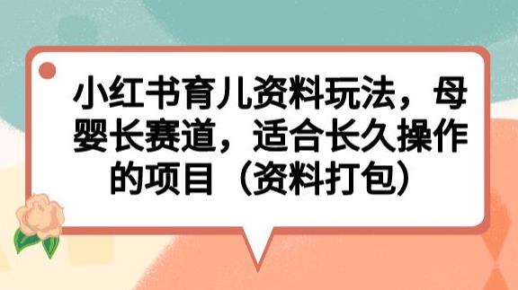 小红书育儿资料玩法,母婴长赛道,适合长久操作的项目(资料打包)【揭秘】-第一资源库