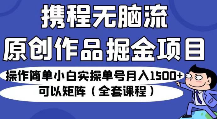 携程无脑流原创作品掘金项目,操作简单小白实操单号月入1500+可以矩阵(全套课程)【揭秘】-第一资源库