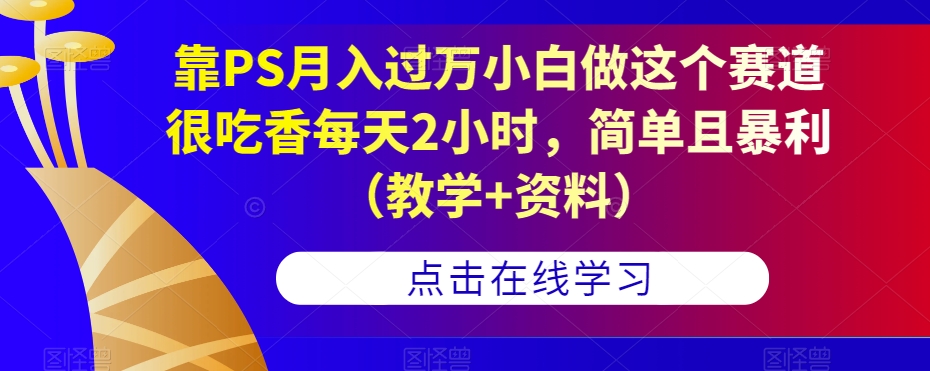 靠PS月入过万小白做这个赛道很吃香每天2小时,简单且暴利(教学+资料)-第一资源库