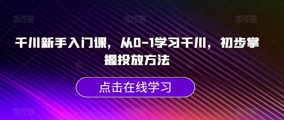 千川新手入门课,从0-1学习千川,初步掌握投放方法-第一资源库