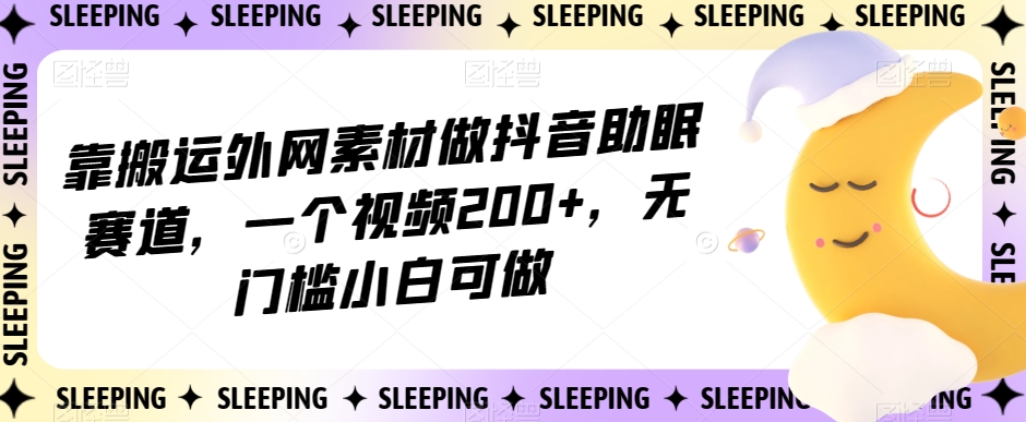 靠搬运外网素材做抖音助眠赛道,一个视频200+,无门槛小白可做【揭秘】-第一资源库