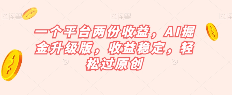 一个平台两份收益,AI掘金升级版,收益稳定,轻松过原创【揭秘】-第一资源库