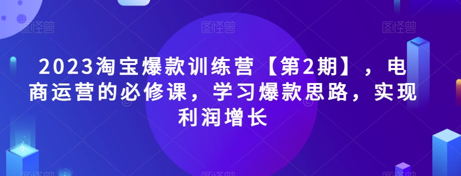 2023淘宝爆款训练营【第2期】,电商运营的必修课,学习爆款思路,实现利润增长-第一资源库