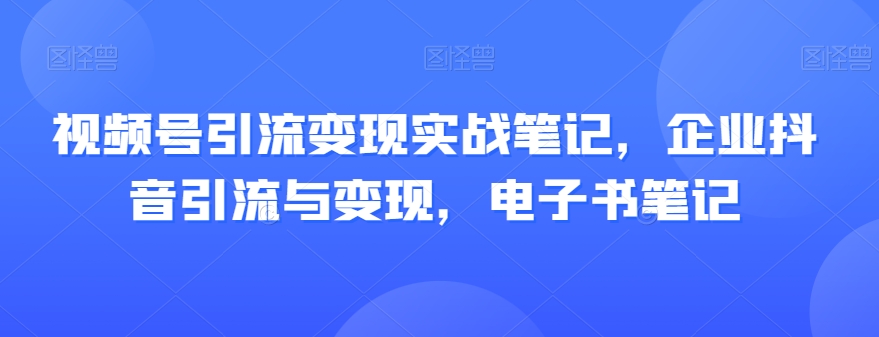 视频号引流变现实战笔记,企业抖音引流与变现,电子书笔记-第一资源库