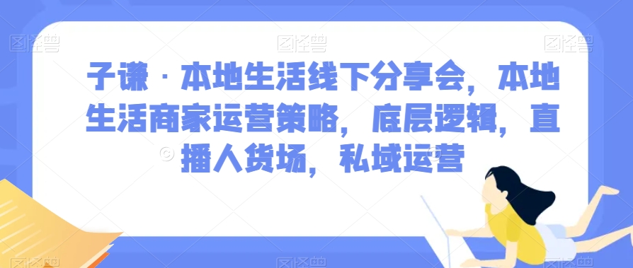 子谦·本地生活线下分享会,本地生活商家运营策略,底层逻辑,直播人货场,私域运营-第一资源库