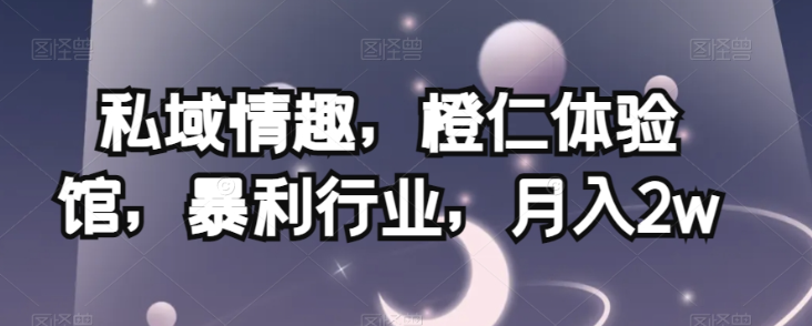 私域情趣,橙仁体验馆,暴利行业,月入2w【揭秘】-第一资源库