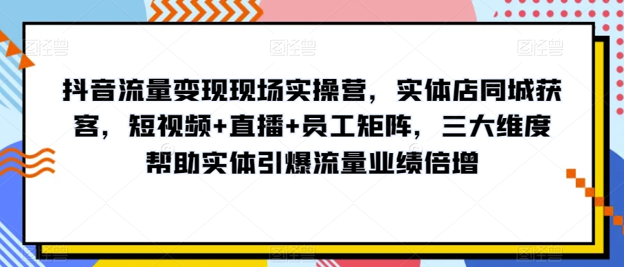 抖音流量变现现场实操营,实体店同城获客,短视频+直播+员工矩阵,三大维度帮助实体引爆流量业绩倍增-第一资源库