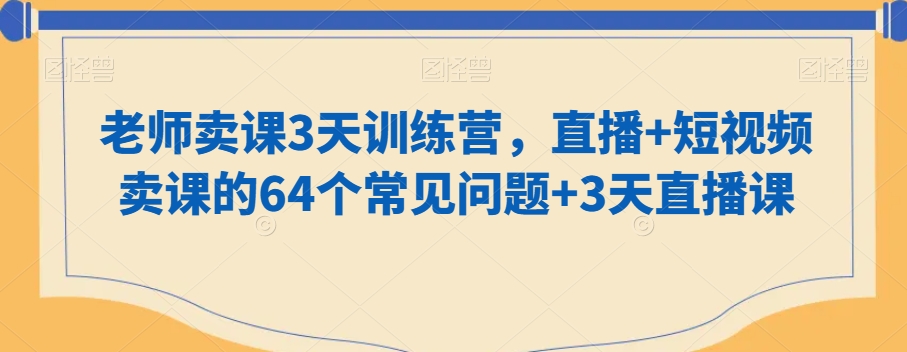 老师卖课3天训练营,直播+短视频卖课的64个常见问题+3天直播课-第一资源库