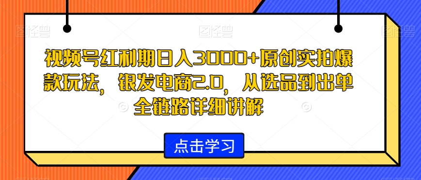 视频号红利期日入3000+原创实拍爆款玩法,银发电商2.0,从选品到出单全链路详细讲解【揭秘】-第一资源库