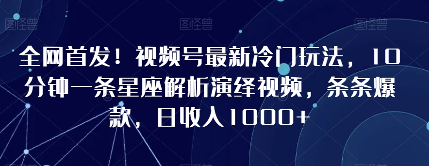 全网首发!视频号最新冷门玩法,10分钟一条星座解析演绎视频,条条爆款,日收入1000+【揭秘】-第一资源库