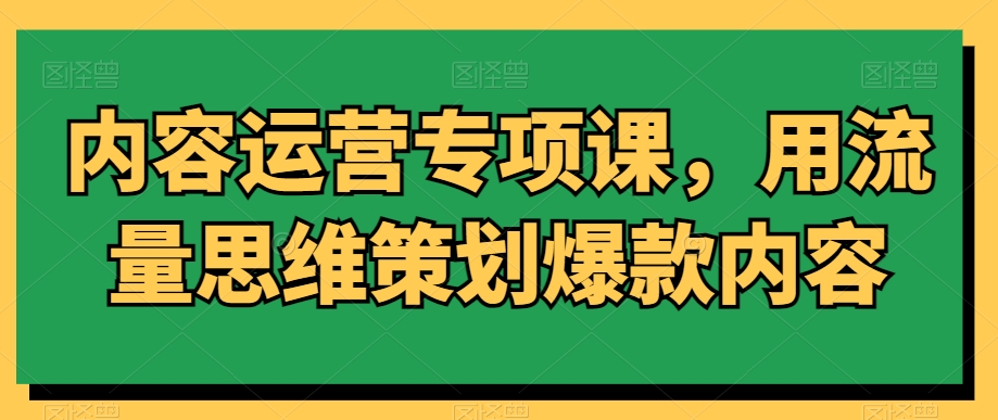 内容运营专项课,用流量思维策划爆款内容-第一资源库