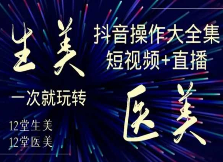 美业全干货·生美·医美抖音操作合集,短视频+直播,一次就玩转-第一资源库