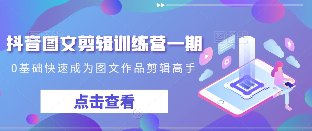 抖音图文剪辑训练营一期，0基础快速成为图文作品剪辑高手-第一资源库