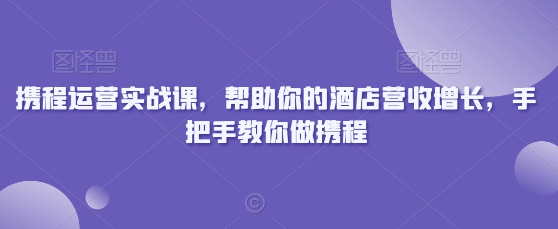 携程运营实战课,帮助你的酒店营收增长,手把手教你做携程-第一资源库