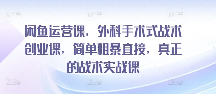 闲鱼运营课,外科手术式战术创业课,简单粗暴直接,真正的战术实战课-第一资源库