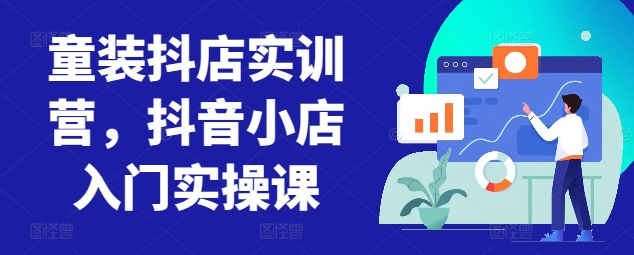 童装抖店实训营,抖音小店入门实操课-第一资源库