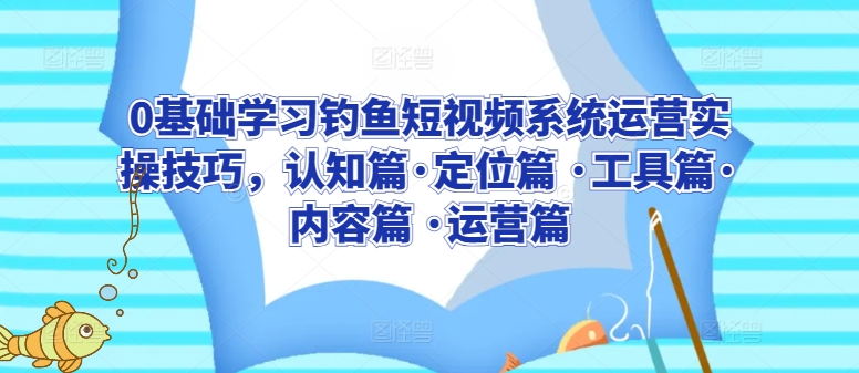 0基础学习钓鱼短视频系统运营实操技巧,认知篇·定位篇 ·工具篇·内容篇 ·运营篇-第一资源库