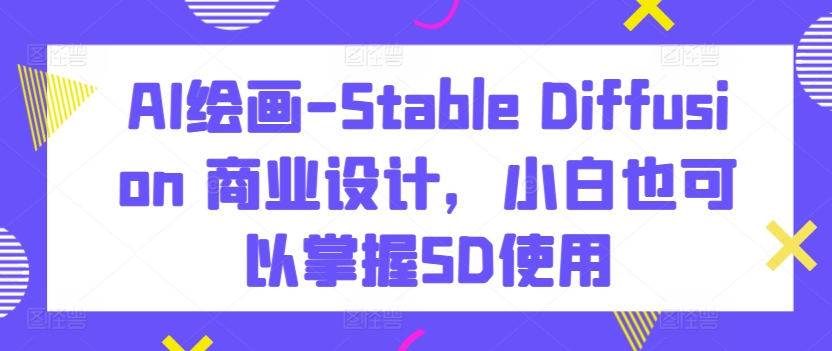 AI绘画-Stable Diffusion 商业设计,小白也可以掌握SD使用-第一资源库