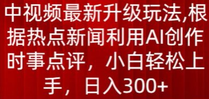 中视频最新升级玩法,根据热点新闻利用AI创作时事点评,日入300+【揭秘】-第一资源库
