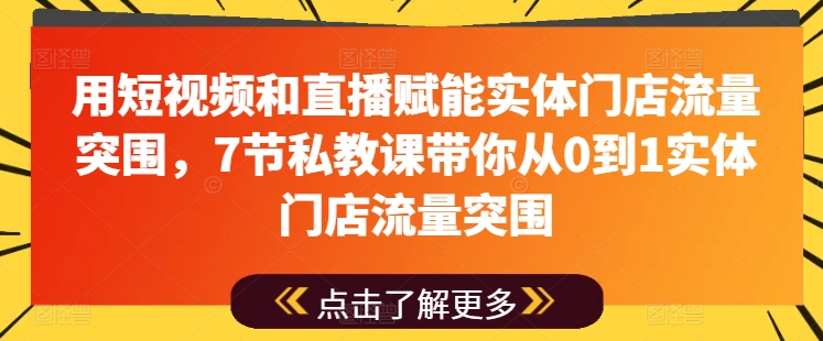 用短视频和直播赋能实体门店流量突围,7节私教课带你从0到1实体门店流量突围-第一资源库