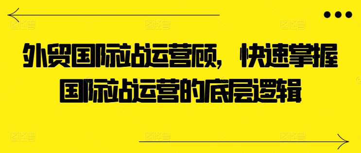 外贸国际站运营顾问,快速掌握国际站运营的底层逻辑-第一资源库