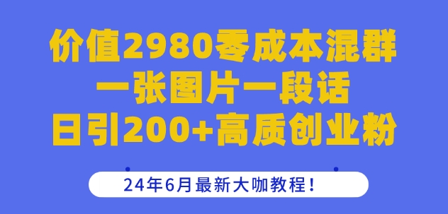 价值2980零成本混群一张图片一段话日引200+高质创业粉,24年6月最新大咖教程【揭秘】-第一资源库