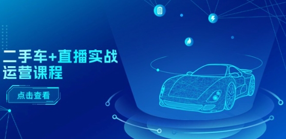 二手车+直播实战运营课程:直播推荐/短视频推荐/千川投放/直播全流程-第一资源库