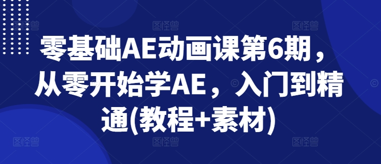 零基础AE动画课第6期,从零开始学AE,入门到精通(教程+素材)-第一资源库