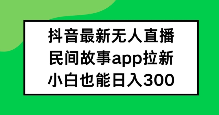 抖音无人直播,民间故事APP拉新,小白也能日入300+【揭秘】-第一资源库