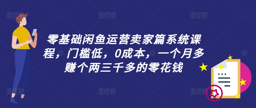 零基础闲鱼运营卖家篇系统课程,门槛低,0成本,一个月多赚个两三千多的零花钱-第一资源库