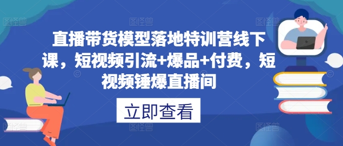 直播带货模型落地特训营线下课,短视频引流+爆品+付费,短视频锤爆直播间-第一资源库