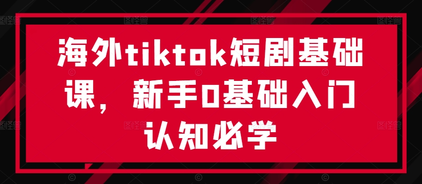 海外tiktok短剧基础课,新手0基础入门认知必学-第一资源库