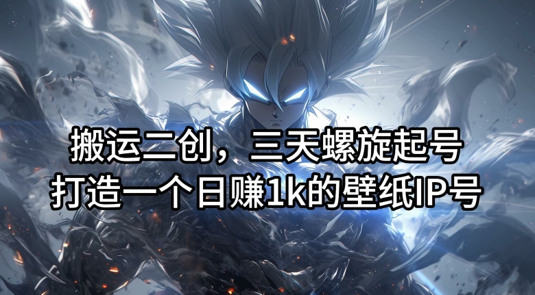 搬运二创,三天螺旋起号,打造一个日赚1k的壁纸IP号【揭秘】-第一资源库