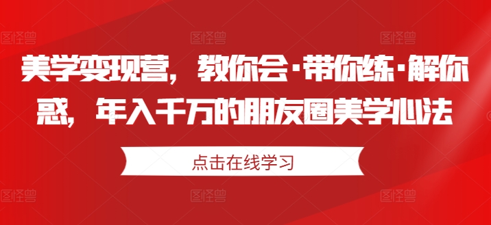 美学变现营,教你会·带你练·解你惑,年入千万的朋友圈美学心法-第一资源库