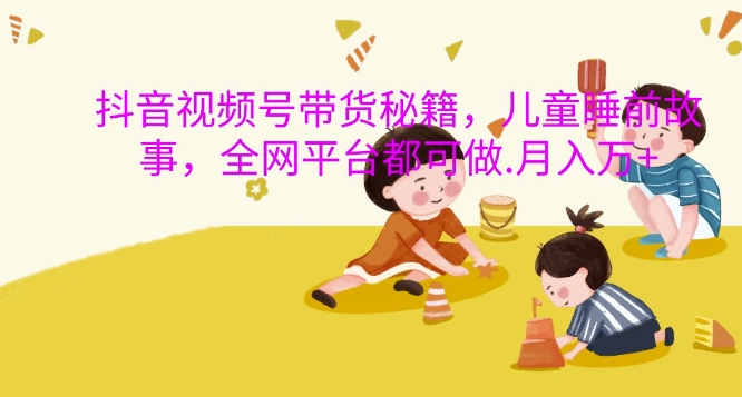 抖音视频号带货秘籍,儿童睡前故事,全网平台都可做,月入过W【揭秘】-第一资源库