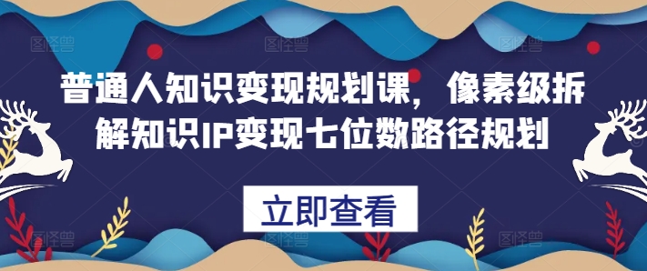 普通人知识变现规划课,像素级拆解知识IP变现七位数路径规划-第一资源库