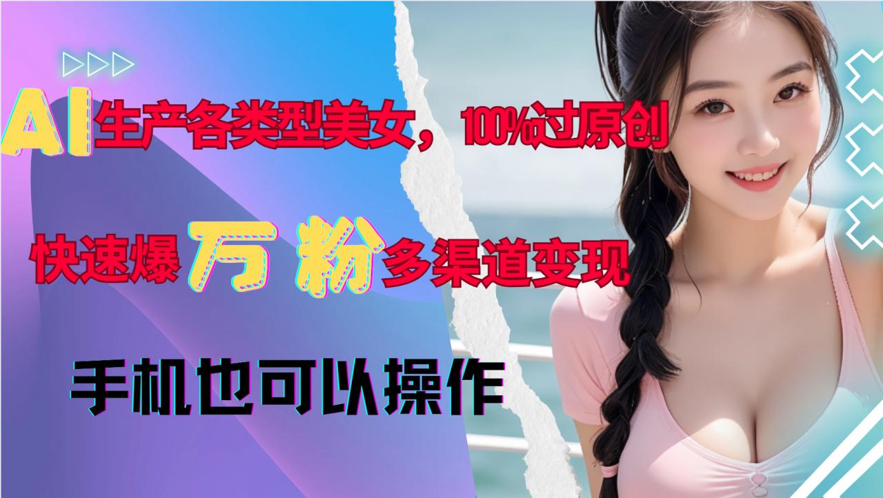 AI生产各类型美女,100%过原创,快速爆万粉,多渠道变现,新手可做-第一资源库