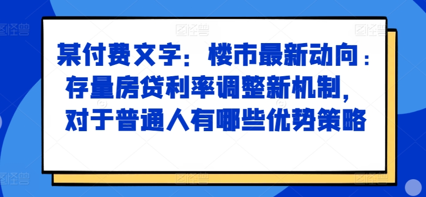 某付费文章：楼市最新动向，存量房贷利率调整新机制，对于普通人有哪些优势策略-第一资源库