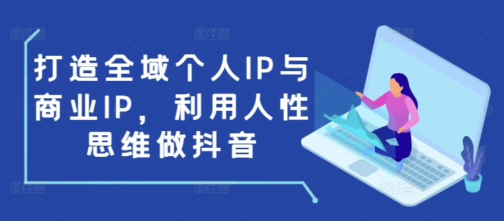打造全域个人IP与商业IP,利用人性思维做抖音-第一资源库